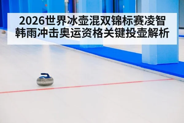 2026世界冰壶混双锦标赛凌智韩雨冲击奥运资格关键投壶解析
